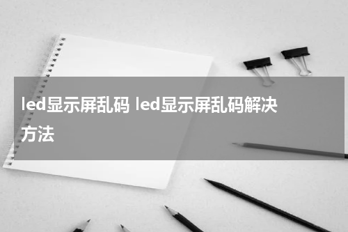 led显示屏乱码 led显示屏乱码解决方法