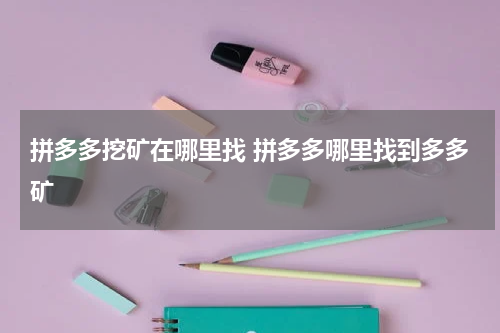 拼多多挖矿在哪里找 拼多多哪里找到多多矿