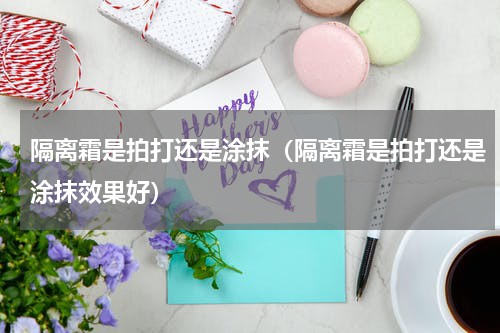 隔离霜是拍打还是涂抹（隔离霜是拍打还是涂抹效果好）