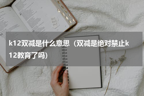 k12双减是什么意思（双减是绝对禁止k12教育了吗）
