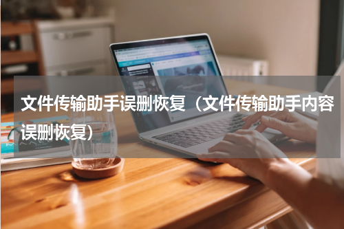文件传输助手误删恢复（文件传输助手内容误删恢复）
