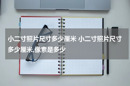 小二寸照片尺寸多少厘米 小二寸照片尺寸多少厘米,像素是多少