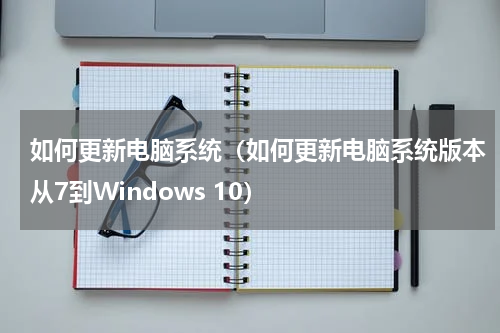 如何更新电脑系统（如何更新电脑系统版本从7到Windows 10）