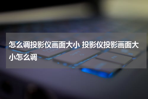 怎么调投影仪画面大小 投影仪投影画面大小怎么调
