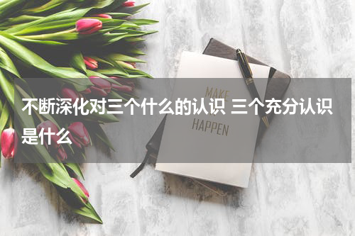 不断深化对三个什么的认识 三个充分认识是什么