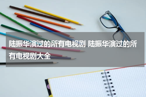 陆振华演过的所有电视剧 陆振华演过的所有电视剧大全