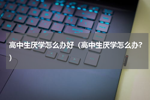 高中生厌学怎么办好（高中生厌学怎么办?）