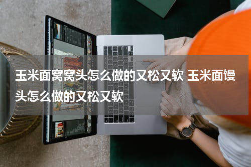 玉米面窝窝头怎么做的又松又软 玉米面馒头怎么做的又松又软
