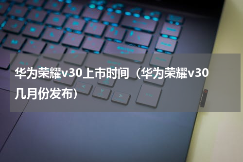 华为荣耀v30上市时间（华为荣耀v30几月份发布）
