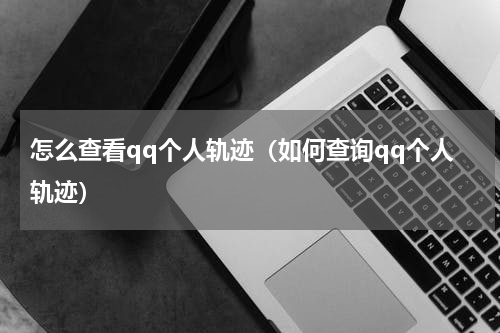 怎么查看qq个人轨迹（如何查询qq个人轨迹）