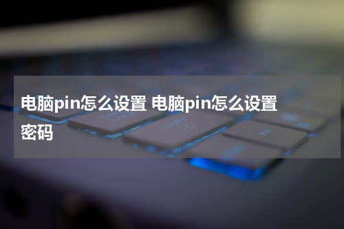 电脑pin怎么设置 电脑pin怎么设置密码