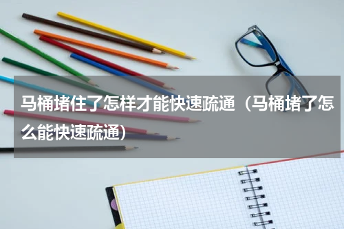 马桶堵住了怎样才能快速疏通（马桶堵了怎么能快速疏通）