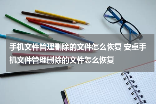 手机文件管理删除的文件怎么恢复 安卓手机文件管理删除的文件怎么恢复
