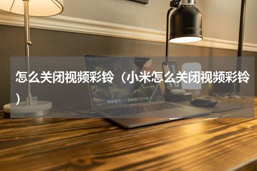怎么关闭视频彩铃（小米怎么关闭视频彩铃）