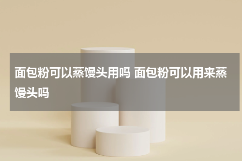 面包粉可以蒸馒头用吗 面包粉可以用来蒸馒头吗