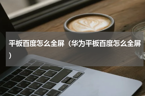 平板百度怎么全屏（华为平板百度怎么全屏）