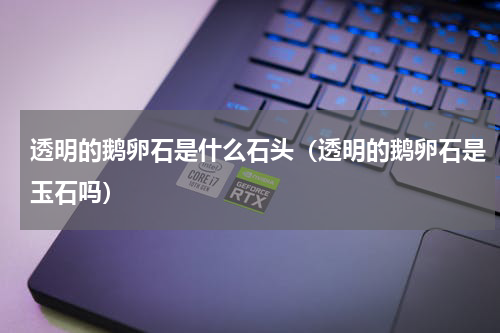 透明的鹅卵石是什么石头（透明的鹅卵石是玉石吗）