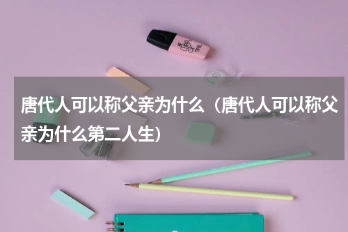 唐代人可以称父亲为什么（唐代人可以称父亲为什么第二人生）