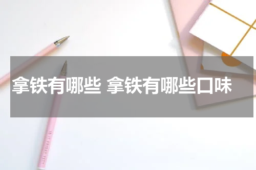 拿铁有哪些 拿铁有哪些口味