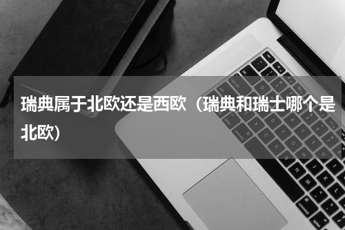 瑞典属于北欧还是西欧（瑞典和瑞士哪个是北欧）