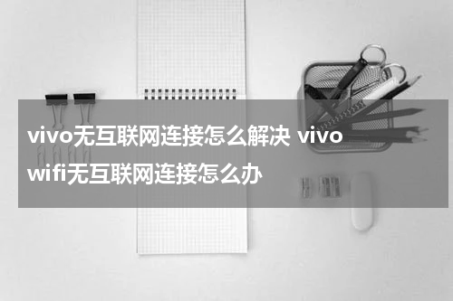 vivo无互联网连接怎么解决 vivowifi无互联网连接怎么办