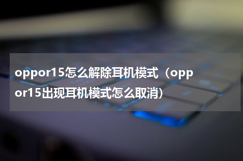 oppor15怎么解除耳机模式（oppor15出现耳机模式怎么取消）