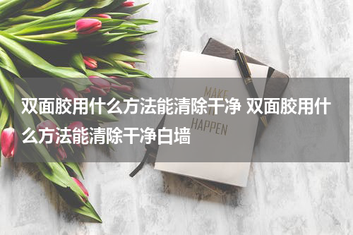 双面胶用什么方法能清除干净 双面胶用什么方法能清除干净白墙