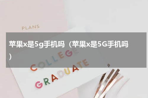 苹果x是5g手机吗（苹果x是5G手机吗）