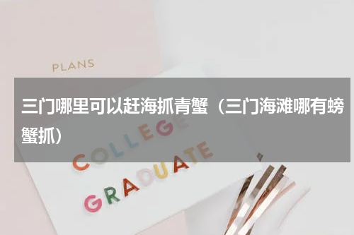 三门哪里可以赶海抓青蟹（三门海滩哪有螃蟹抓）