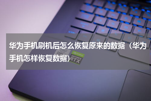 华为手机刷机后怎么恢复原来的数据（华为手机怎样恢复数据）