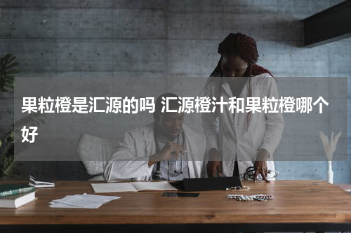 果粒橙是汇源的吗 汇源橙汁和果粒橙哪个好