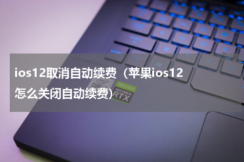 ios12取消自动续费（苹果ios12怎么关闭自动续费）