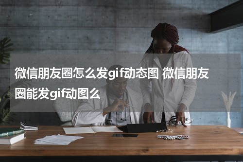 微信朋友圈怎么发gif动态图 微信朋友圈能发gif动图么