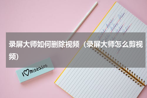 录屏大师如何删除视频（录屏大师怎么剪视频）