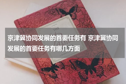 京津冀协同发展的首要任务有 京津冀协同发展的首要任务有哪几方面