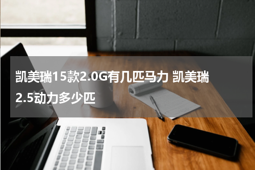 凯美瑞15款2.0G有几匹马力 凯美瑞2.5动力多少匹