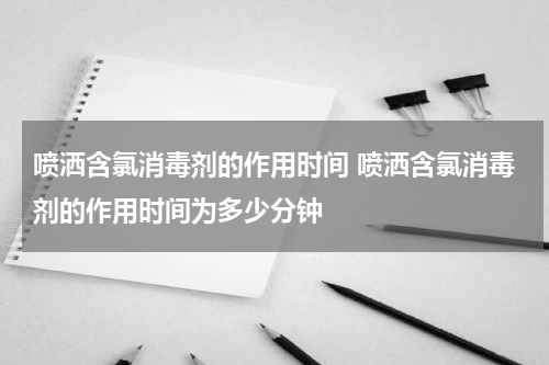 喷洒含氯消毒剂的作用时间 喷洒含氯消毒剂的作用时间为多少分钟