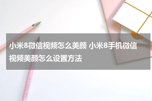 小米8微信视频怎么美颜 小米8手机微信视频美颜怎么设置方法