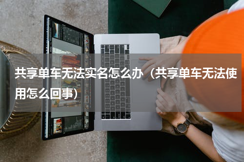 共享单车无法实名怎么办（共享单车无法使用怎么回事）
