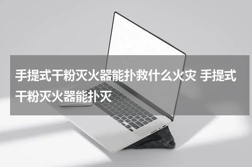 手提式干粉灭火器能扑救什么火灾 手提式干粉灭火器能扑灭