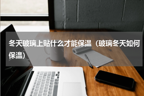 冬天玻璃上贴什么才能保温（玻璃冬天如何保温）
