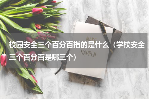 校园安全三个百分百指的是什么（学校安全三个百分百是哪三个）