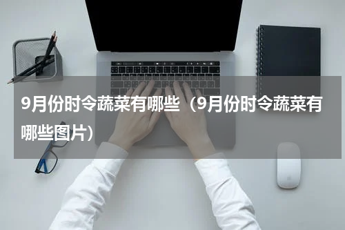 9月份时令蔬菜有哪些（9月份时令蔬菜有哪些图片）