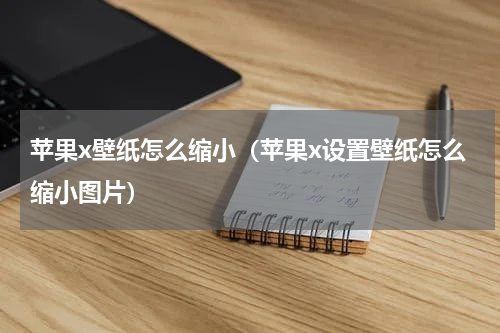 苹果x壁纸怎么缩小（苹果x设置壁纸怎么缩小图片）