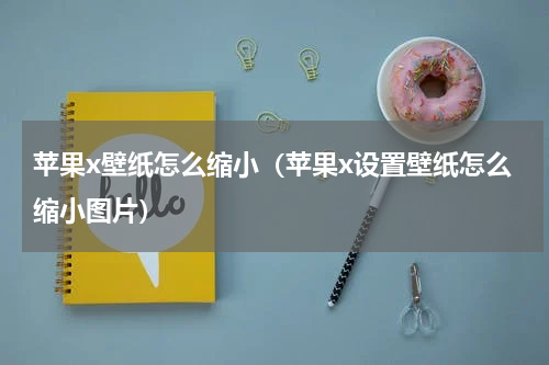 苹果x壁纸怎么缩小（苹果x设置壁纸怎么缩小图片）