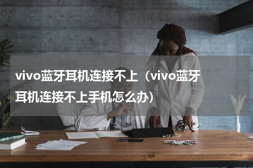 vivo蓝牙耳机连接不上（vivo蓝牙耳机连接不上手机怎么办）