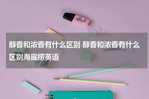 醇香和浓香有什么区别 醇香和浓香有什么区别海底捞英语
