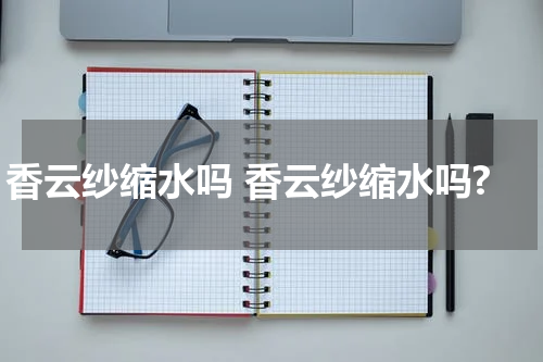 香云纱缩水吗 香云纱缩水吗?