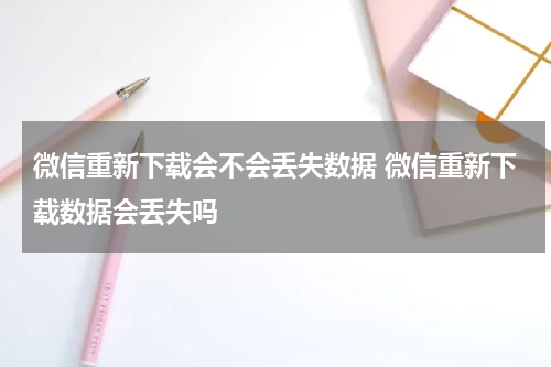 微信重新下载会不会丢失数据 微信重新下载数据会丢失吗