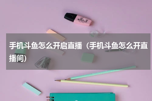手机斗鱼怎么开启直播（手机斗鱼怎么开直播间）